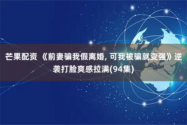 芒果配资 《前妻骗我假离婚, 可我被骗就变强》逆袭打脸爽感拉满(94集)