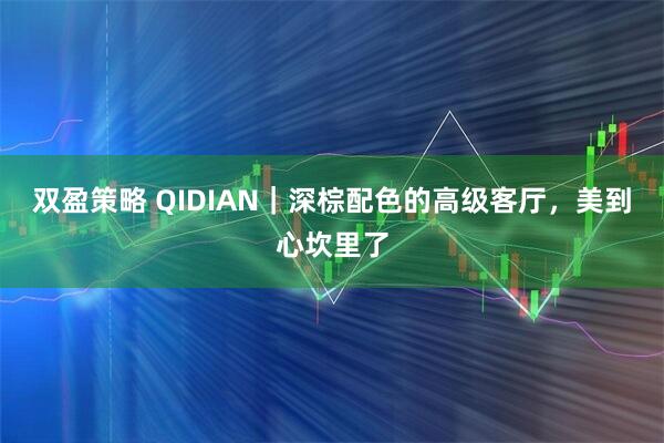 双盈策略 QIDIAN｜深棕配色的高级客厅，美到心坎里了