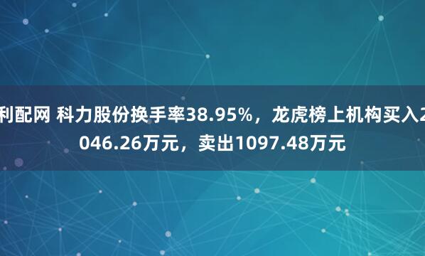利配网 科力股份换手率38.95%，龙虎榜上机构买入2046.26万元，卖出1097.48万元