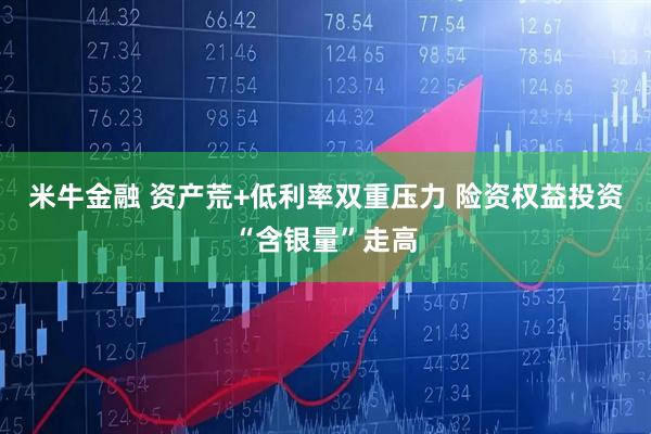 米牛金融 资产荒+低利率双重压力 险资权益投资“含银量”走高