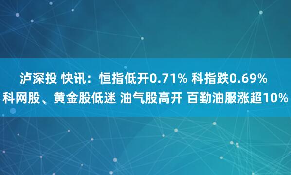 泸深投 快讯:恒指低开0.71% 科指跌0.69% 科网股、黄金股低迷 油气股高开 百勤油服涨超10%