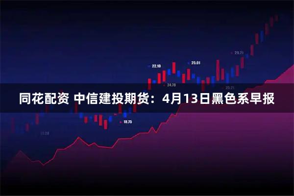 同花配资 中信建投期货：4月13日黑色系早报
