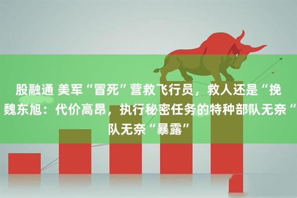 股融通 美军“冒死”营救飞行员,救人还是“挽尊”?魏东旭:代价高昂,执行秘密任务的特种部队无奈“暴露”